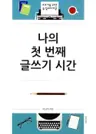 나의 첫 번째 글쓰기 시간 - 초보자를 위한 글 잘 쓰기 비결